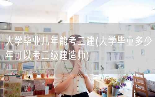 大学毕业几年能考二建 毕业后年限要求考二