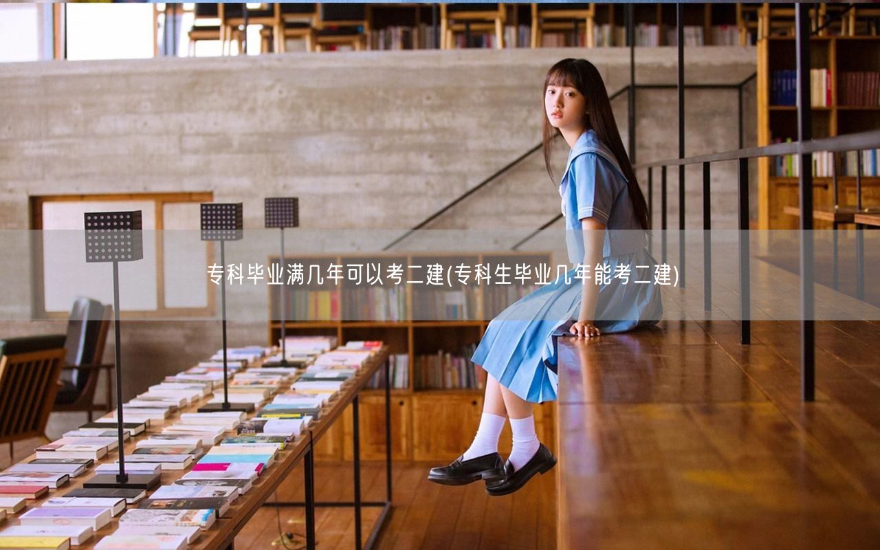 专科毕业满几年可以考二建 专科毕业年数考