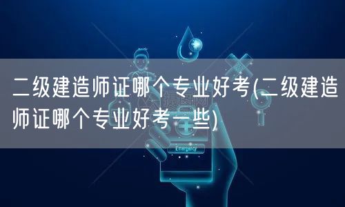 二级建造师证哪个专业好考 哪个更易通过