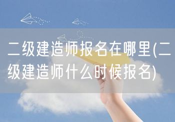 二级建造师报名在哪里 及报名时间查询