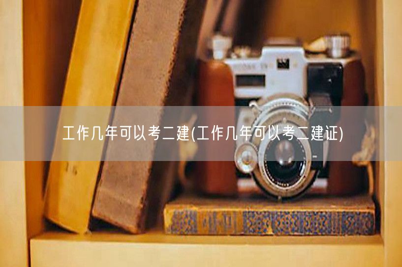 工作几年可以考二建 资格详解换成：工作年