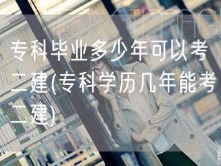 专科毕业多少年可考二建 专科年限达标考二