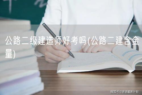 公路二级建造师好考吗 难度与含金量解读