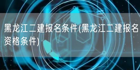 黑龙江二建报名条件 报名资格与要求