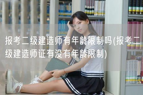 报考二级建造师有年龄限制吗 报考资格与年