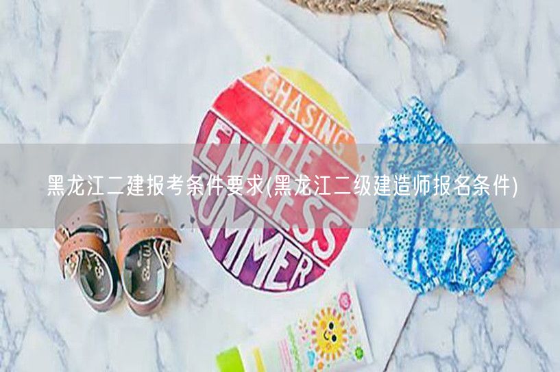 黑龙江二建报考条件要求 黑龙江二级建造师