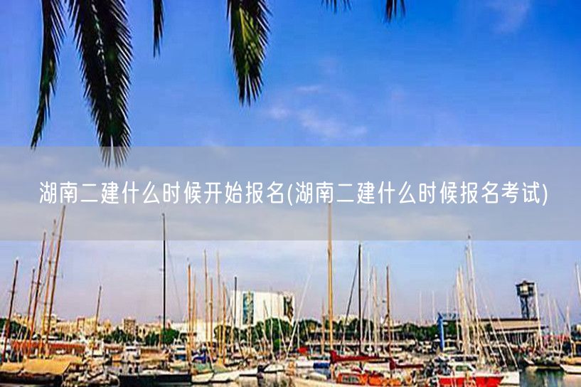 湖南二建什么时候开始报名 报名考试时间揭