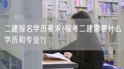 二建报名学历要求 报考资格详解 改为：二
