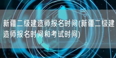 新疆二级建造师报名时间 报名与考试时间概