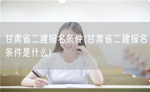 甘肃省二建报名条件 报考要求与资格说明