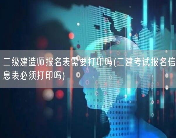 二级建造师报名表需要打印吗 报名信息表打