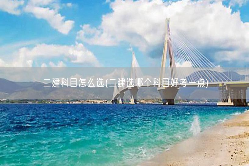 二建科目怎么选 轻松过关科目推荐