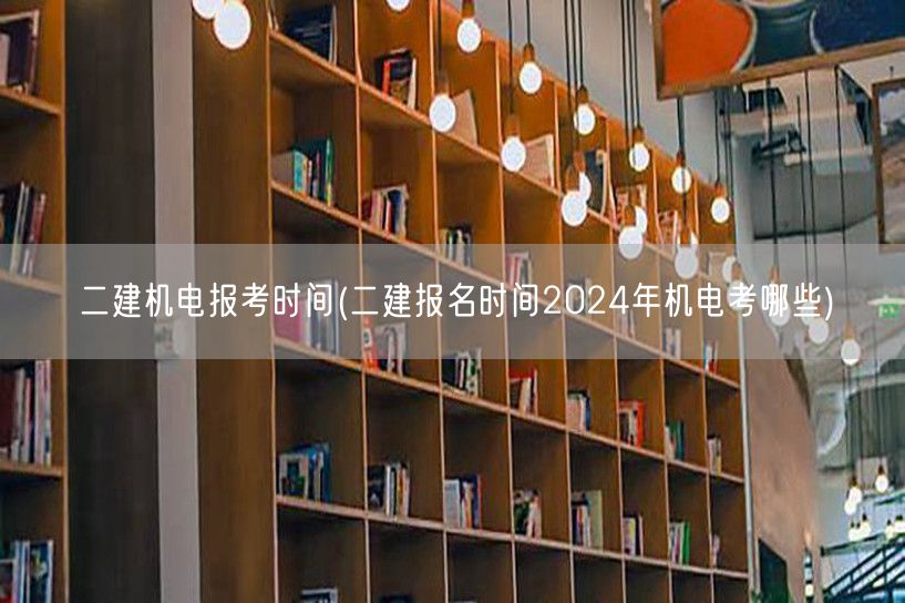 二建机电报考时间 2024年机电考试科目