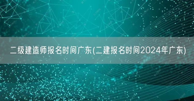 二级建造师报名时间广东 2024年最新公