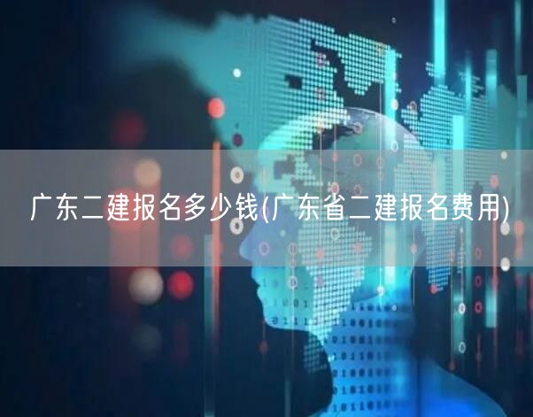 广东二建报名多少钱 费用详解