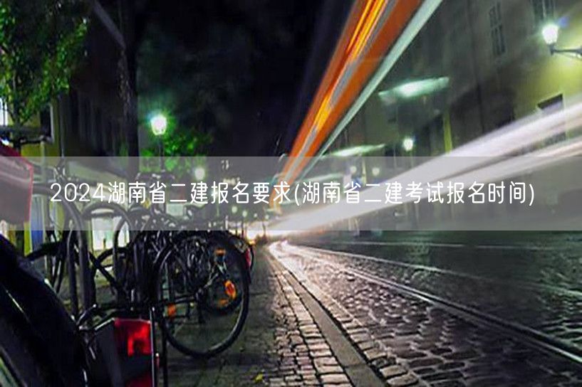 2024湖南省二建报名要求及时间信息