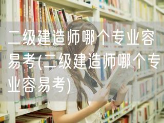二级建造师哪个专业容易考 轻松备考指南