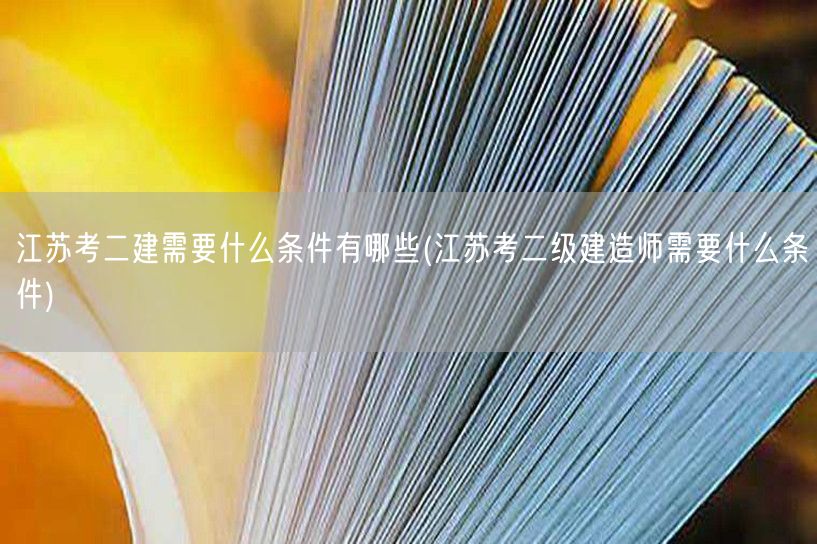 江苏考二建需要什么条件 有哪些 二级建造