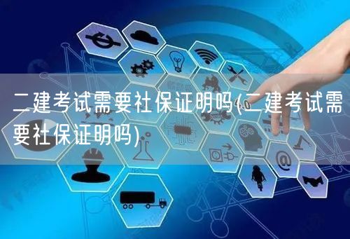 二建考试需要社保证明吗 社保要求详解→二