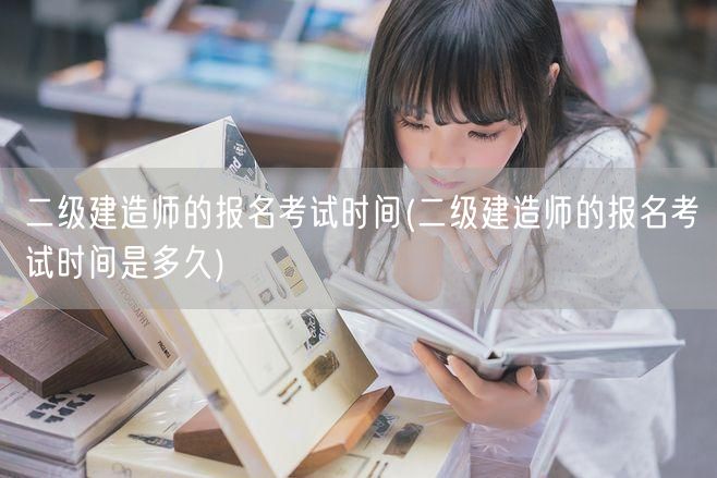 二级建造师的报名考试时间 报名考试周期详