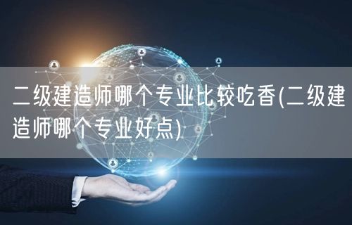 二级建造师哪个专业比较吃香 热门选择解析