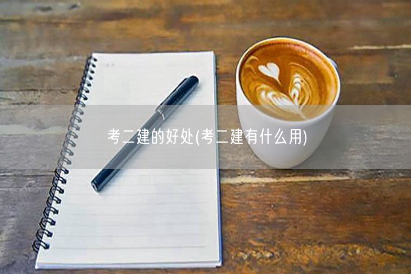考二建的好处 提升职业竞争力与收入