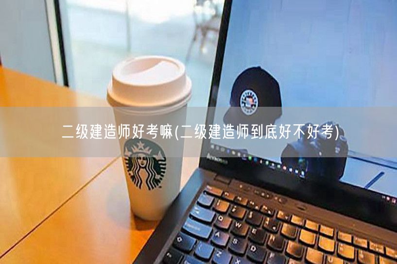 二级建造师好考嘛 难度如何评估