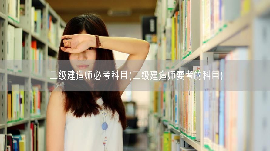 二级建造师必考科目 考试科目详解精简版
