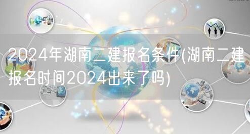 2024年湖南二建报名条件 报名时间最新