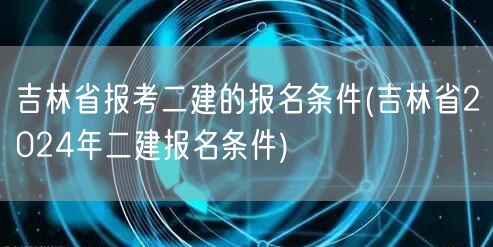 吉林省报考二建报名条件 2024年二建报