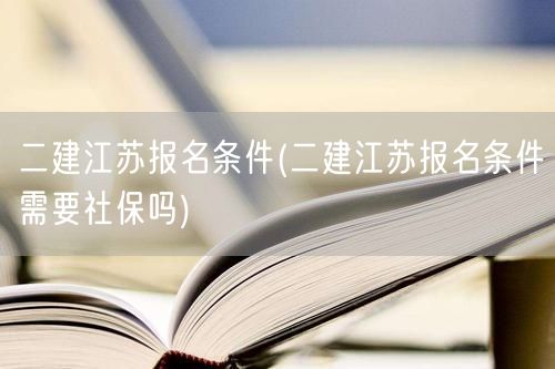 二建江苏报名条件 需要满足哪些条件