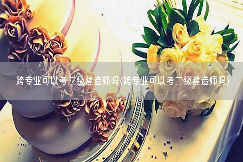 跨专业可以考二级建造师吗 跨考条件与要求