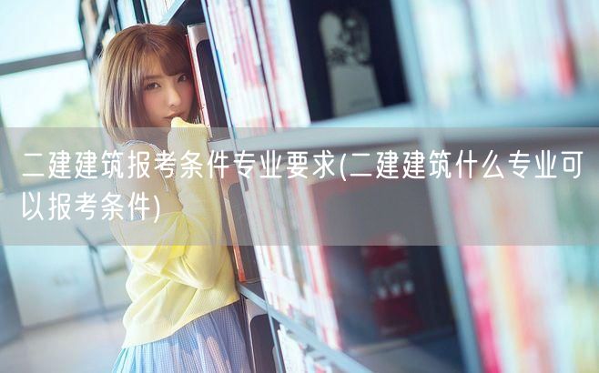 二建建筑报考条件及专业要求 报考资格详解
