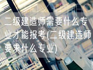 二级建造师报考所需专业

注意：此标题已