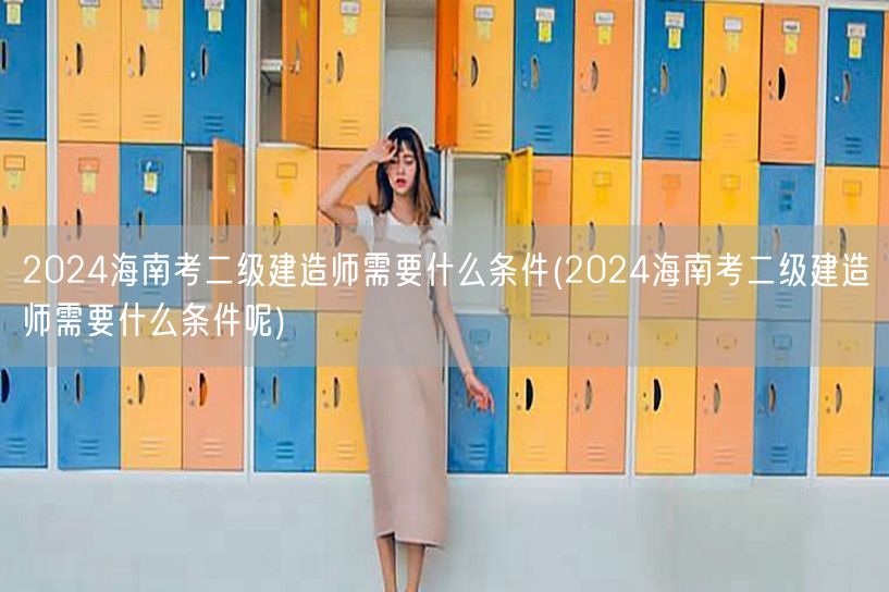 2024海南考二级建造师所需条件概览