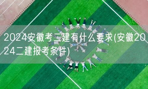 2024安徽考二建要求与报考条件详解 改