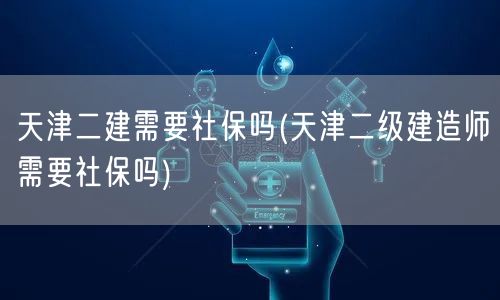 天津二建需要社保吗 社保要求解析
