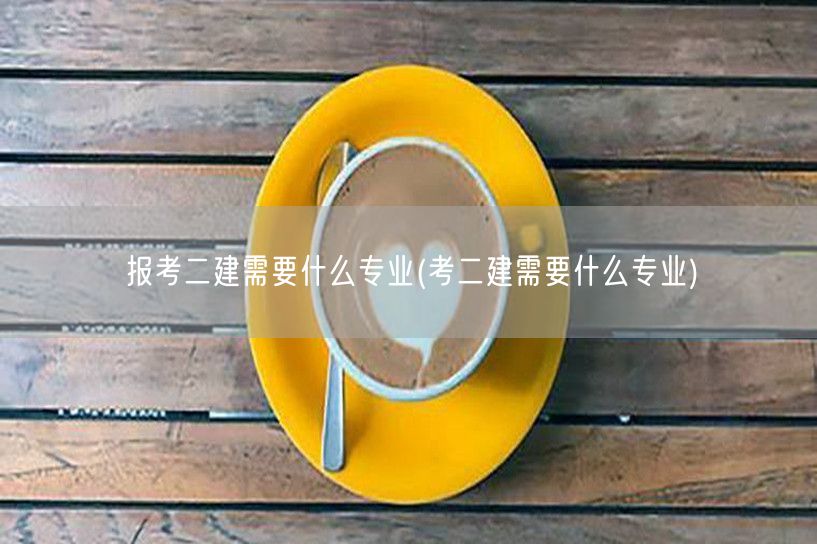 报考二建需要什么专业 哪些专业可报名二建