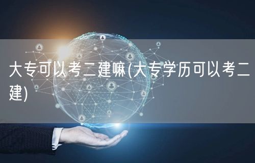 大专可以考二建嘛 大专学历符合报考条件