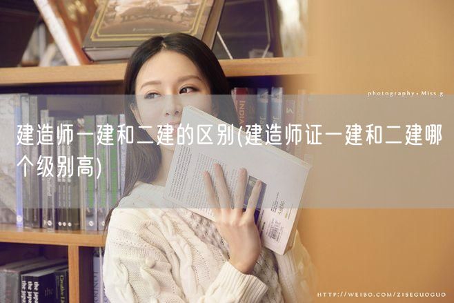 建造师一建和二建的区别 哪个级别更高