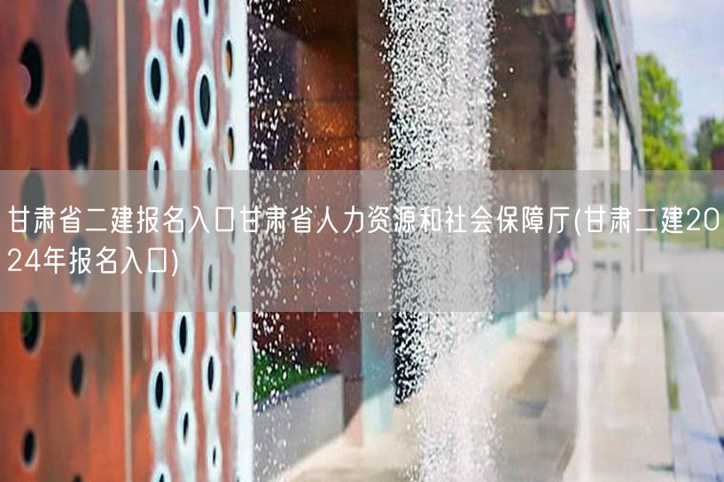 甘肃省二建报名入口 甘肃省人力资源和社会