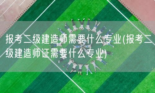 报考二级建造师需要什么专业 资格要求详解