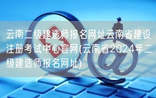 云南二级建造师报名网址 云南省建设注册考