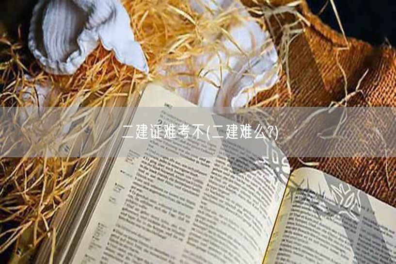 二建证难考不 考证难度解读