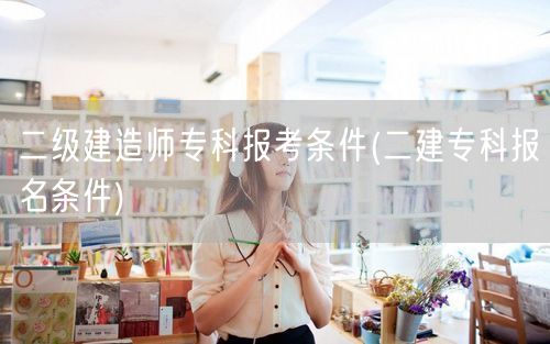 二级建造师专科报考条件 专科生二建报考须