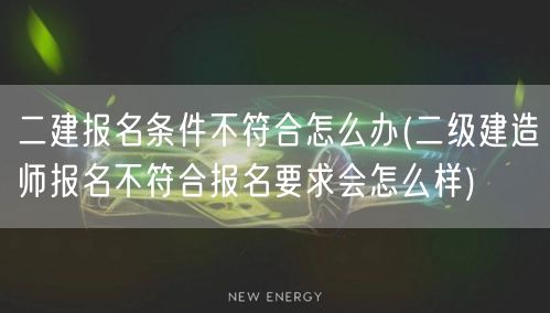 二建报名条件不符合怎么办 解决方案与影响
