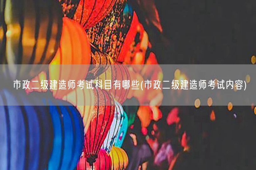 市政二级建造师考试科目有哪些 市政考试概