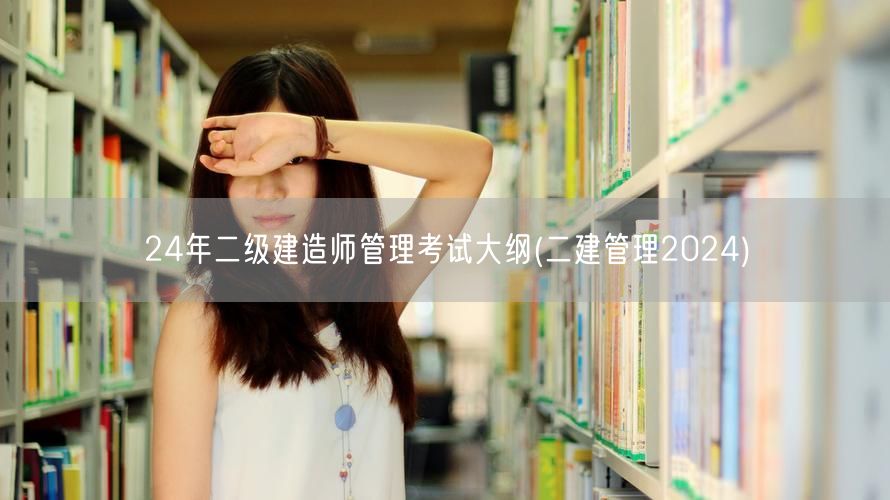 24年二级建造师管理考试大纲 二建管理2