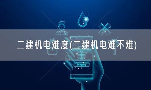 二建机电难度 如何评估其挑战性