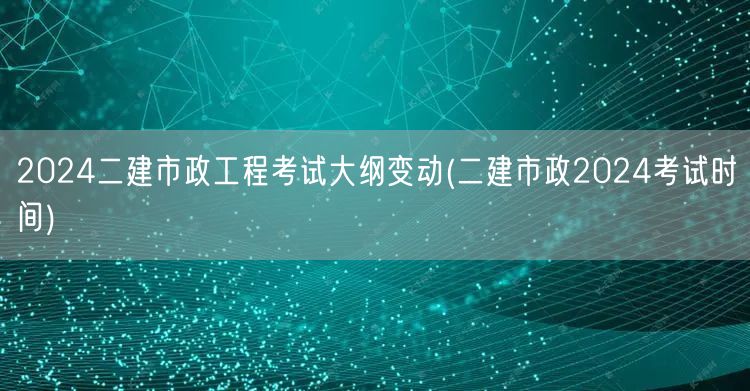 2024二建市政工程考试大纲变动 最新考